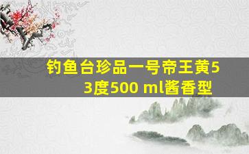 钓鱼台珍品一号帝王黄53度500 ml酱香型